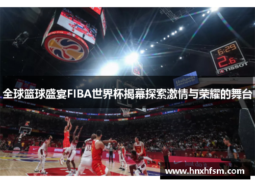 全球篮球盛宴FIBA世界杯揭幕探索激情与荣耀的舞台